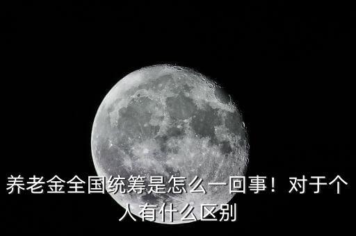 養(yǎng)老金全國(guó)統(tǒng)籌是怎么一回事！對(duì)于個(gè)人有什么區(qū)別