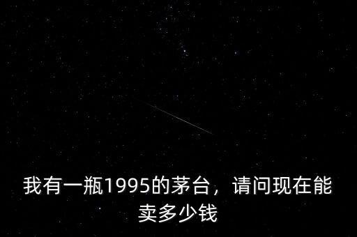 我有一瓶1995的茅臺，請問現(xiàn)在能賣多少錢