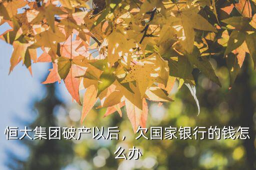 恒大集團(tuán)破產(chǎn)以后，欠國家銀行的錢怎么辦