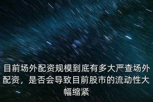 目前場(chǎng)外配資規(guī)模到底有多大嚴(yán)查場(chǎng)外配資，是否會(huì)導(dǎo)致目前股市的流動(dòng)性大幅縮緊