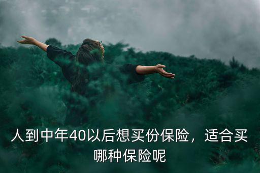 人到中年40以后想買份保險，適合買哪種保險呢