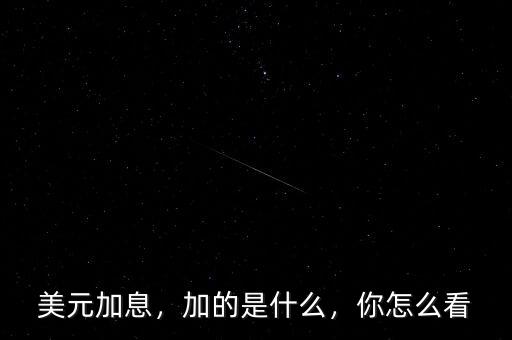 美元加息，加的是什么，你怎么看