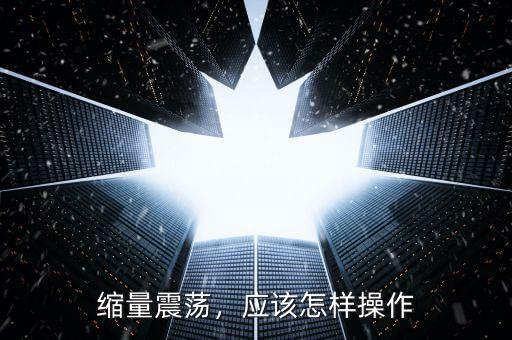 縮量震蕩，應(yīng)該怎樣操作