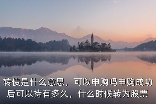 轉(zhuǎn)債是什么意思，可以申購嗎申購成功后可以持有多久，什么時候轉(zhuǎn)為股票