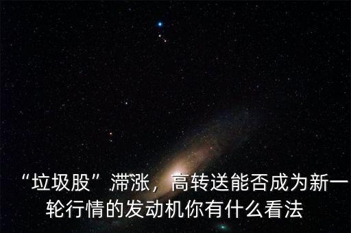 “垃圾股”滯漲，高轉送能否成為新一輪行情的發(fā)動機你有什么看法