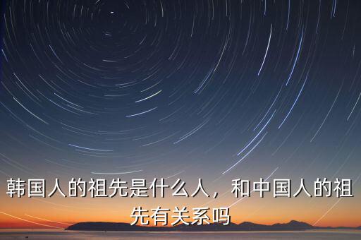 韓國人的祖先是什么人，和中國人的祖先有關(guān)系嗎