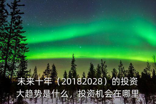 未來十年（20182028）的投資大趨勢是什么，投資機會在哪里