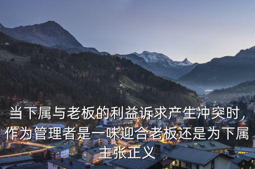 當(dāng)下屬與老板的利益訴求產(chǎn)生沖突時(shí)，作為管理者是一味迎合老板還是為下屬主張正義