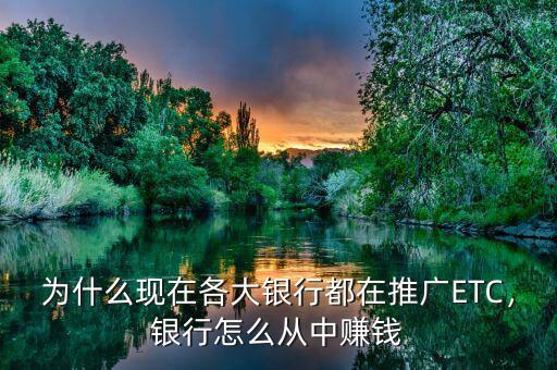 為什么現(xiàn)在各大銀行都在推廣ETC，銀行怎么從中賺錢