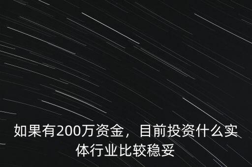 如果有200萬(wàn)資金，目前投資什么實(shí)體行業(yè)比較穩(wěn)妥