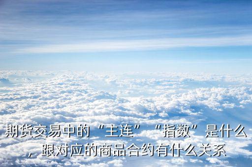 期貨交易中的“主連”“指數(shù)”是什么，跟對(duì)應(yīng)的商品合約有什么關(guān)系
