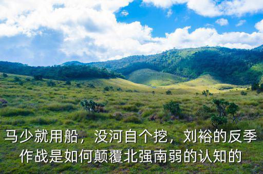 馬少就用船，沒河自個(gè)挖，劉裕的反季作戰(zhàn)是如何顛覆北強(qiáng)南弱的認(rèn)知的