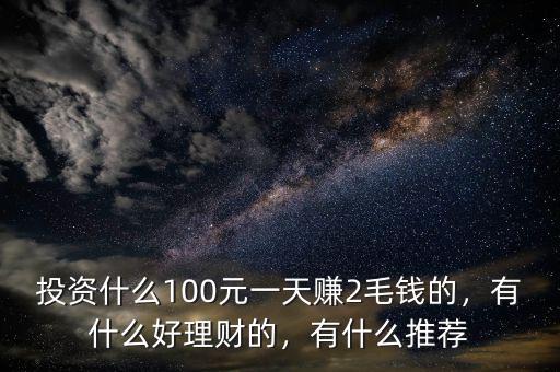 投資什么100元一天賺2毛錢的，有什么好理財?shù)模惺裁赐扑]