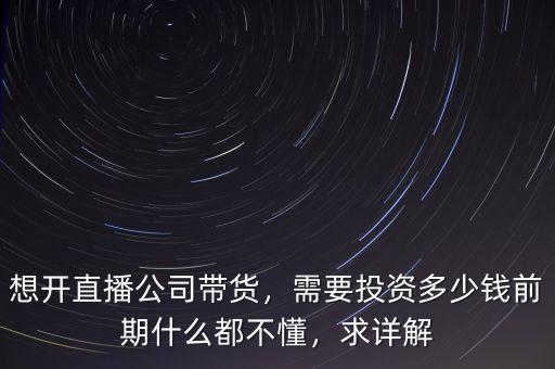 想開直播公司帶貨，需要投資多少錢前期什么都不懂，求詳解