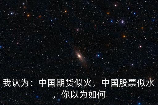 我認(rèn)為：中國期貨似火，中國股票似水，你以為如何