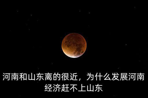 河南和山東離的很近，為什么發(fā)展河南經(jīng)濟(jì)趕不上山東