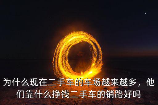 為什么現(xiàn)在二手車的車場(chǎng)越來越多，他們靠什么掙錢二手車的銷路好嗎