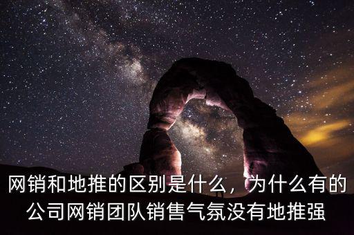 網(wǎng)銷和地推的區(qū)別是什么，為什么有的公司網(wǎng)銷團(tuán)隊(duì)銷售氣氛沒(méi)有地推強(qiáng)