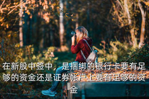 在新股中簽中，是捆綁的銀行卡要有足夠的資金還是證券帳戶上要有足夠的資金