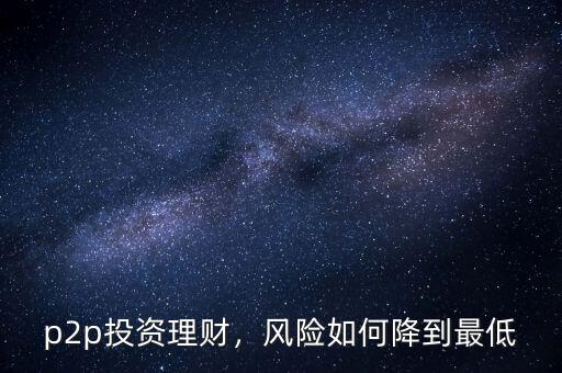 p2p投資理財(cái)，風(fēng)險(xiǎn)如何降到最低