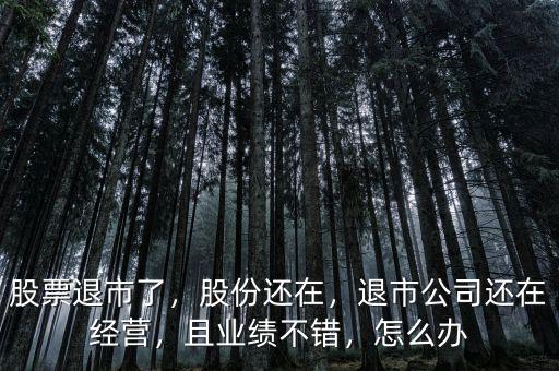 股票退市了，股份還在，退市公司還在經(jīng)營，且業(yè)績不錯(cuò)，怎么辦