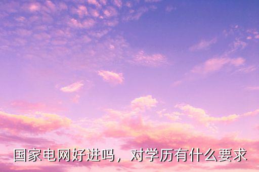 國家電網(wǎng)好進(jìn)嗎，對(duì)學(xué)歷有什么要求