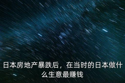 日本房地產(chǎn)暴跌后，在當(dāng)時的日本做什么生意最賺錢