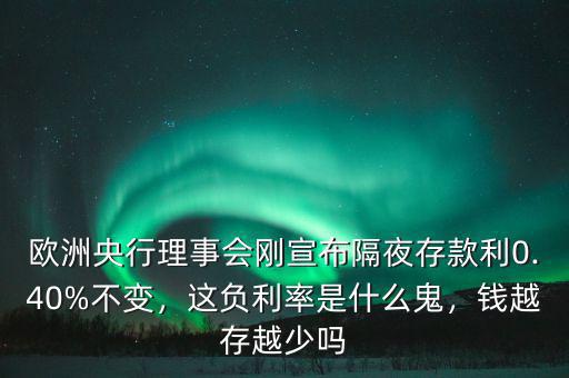 歐洲央行理事會(huì)剛宣布隔夜存款利0.40%不變，這負(fù)利率是什么鬼，錢越存越少嗎