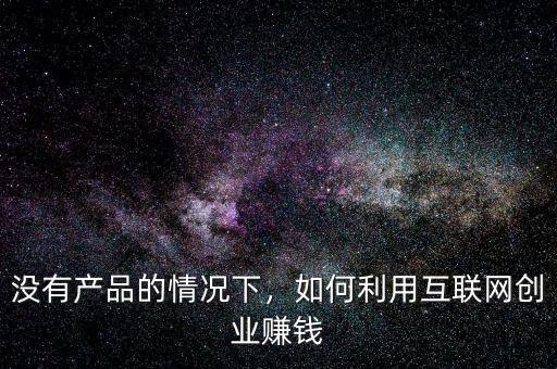 沒有產(chǎn)品的情況下，如何利用互聯(lián)網(wǎng)創(chuàng)業(yè)賺錢