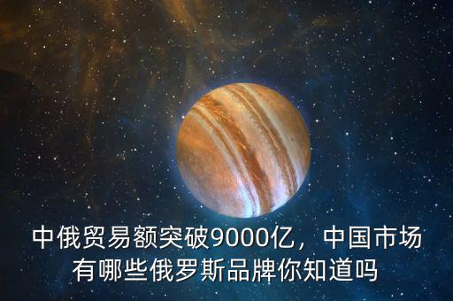 中俄貿(mào)易額突破9000億，中國市場有哪些俄羅斯品牌你知道嗎