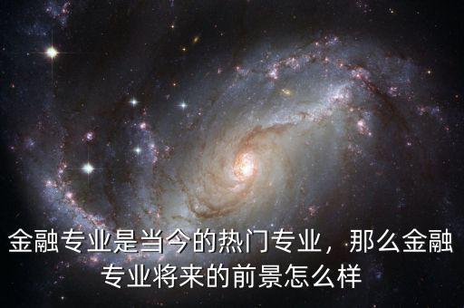 金融專業(yè)是當(dāng)今的熱門專業(yè)，那么金融專業(yè)將來的前景怎么樣