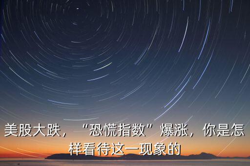 美股大跌，“恐慌指數(shù)”爆漲，你是怎樣看待這一現(xiàn)象的