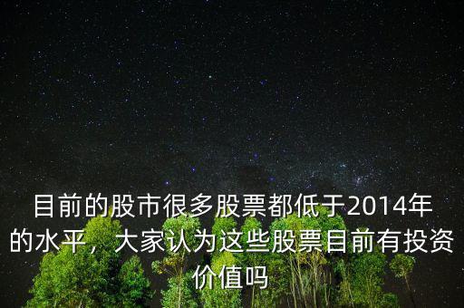 目前的股市很多股票都低于2014年的水平，大家認(rèn)為這些股票目前有投資價值嗎