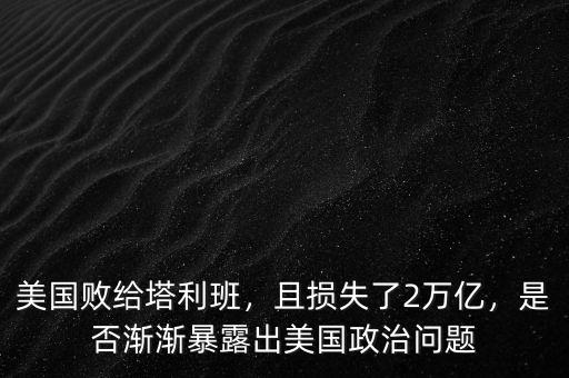 美國敗給塔利班，且損失了2萬億，是否漸漸暴露出美國政治問題