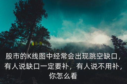 股市的K線圖中經(jīng)常會出現(xiàn)跳空缺口，有人說缺口一定要補，有人說不用補，你怎么看