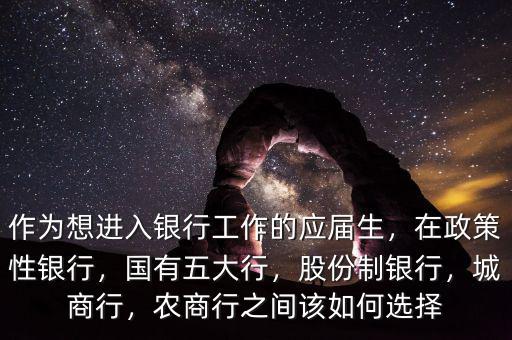 作為想進(jìn)入銀行工作的應(yīng)屆生，在政策性銀行，國有五大行，股份制銀行，城商行，農(nóng)商行之間該如何選擇