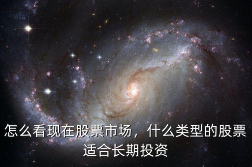 怎么看現(xiàn)在股票市場，什么類型的股票適合長期投資
