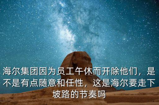 海爾集團因為員工午休而開除他們，是不是有點隨意和任性，這是海爾要走下坡路的節(jié)奏嗎