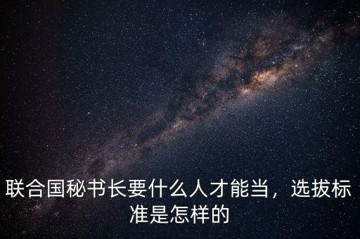 聯(lián)合國秘書長要什么人才能當(dāng)，選拔標(biāo)準(zhǔn)是怎樣的