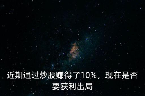 近期通過炒股賺得了10%，現在是否要獲利出局