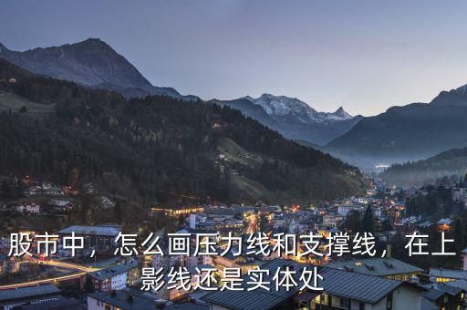 股市中，怎么畫壓力線和支撐線，在上影線還是實(shí)體處