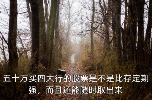 五十萬買四大行的股票是不是比存定期強(qiáng)，而且還能隨時(shí)取出來