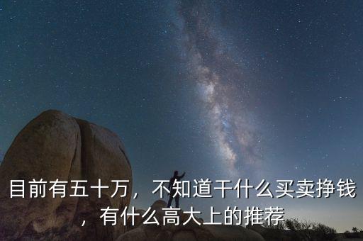目前有五十萬(wàn)，不知道干什么買賣掙錢，有什么高大上的推薦