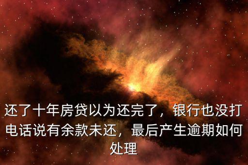 還了十年房貸以為還完了，銀行也沒打電話說有余款未還，最后產(chǎn)生逾期如何處理