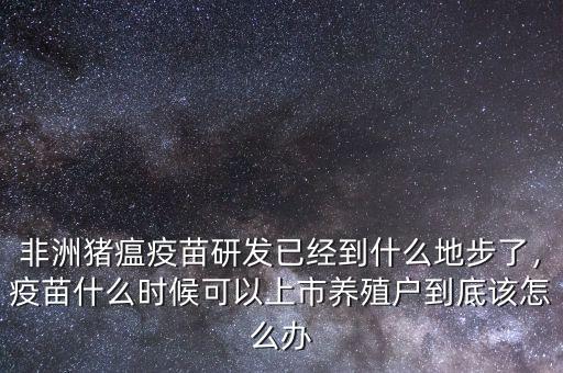 非洲豬瘟疫苗研發(fā)已經到什么地步了，疫苗什么時候可以上市養(yǎng)殖戶到底該怎么辦