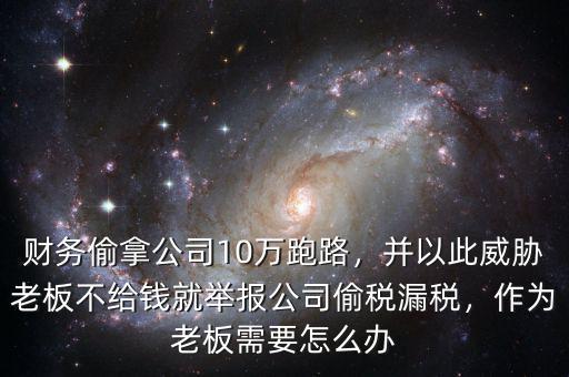 財務(wù)偷拿公司10萬跑路，并以此威脅老板不給錢就舉報公司偷稅漏稅，作為老板需要怎么辦