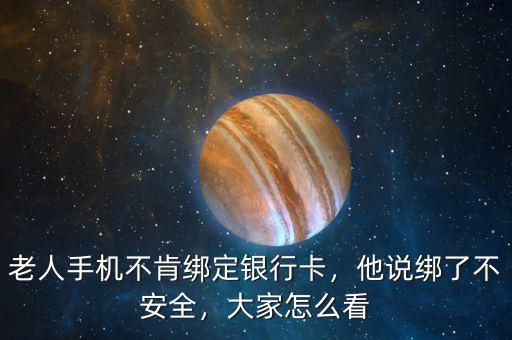 老人手機不肯綁定銀行卡，他說綁了不安全，大家怎么看