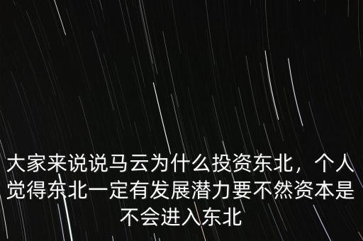 大家來說說馬云為什么投資東北，個人覺得東北一定有發(fā)展?jié)摿σ蝗毁Y本是不會進入東北