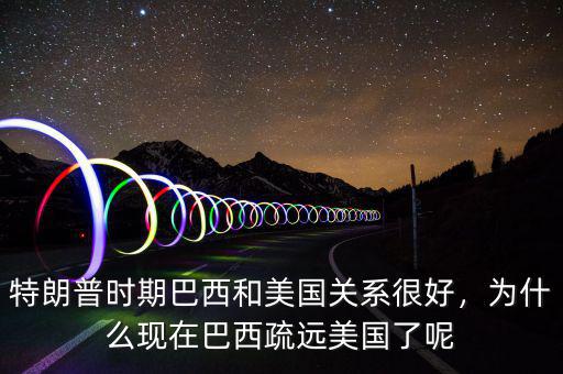 特朗普時(shí)期巴西和美國關(guān)系很好，為什么現(xiàn)在巴西疏遠(yuǎn)美國了呢
