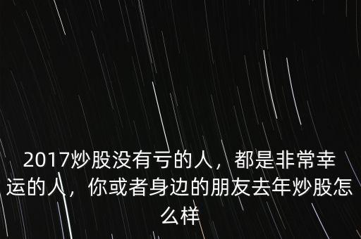 2017炒股沒有虧的人，都是非常幸運的人，你或者身邊的朋友去年炒股怎么樣
